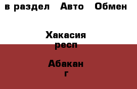  в раздел : Авто » Обмен . Хакасия респ.,Абакан г.